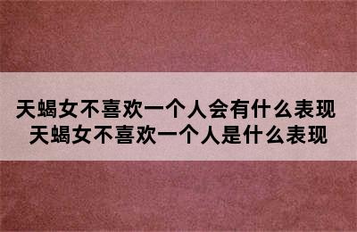 天蝎女不喜欢一个人会有什么表现 天蝎女不喜欢一个人是什么表现